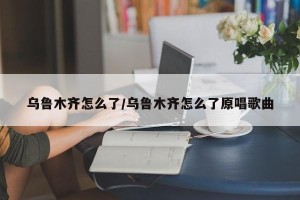 乌鲁木齐怎么了/乌鲁木齐怎么了原唱歌曲