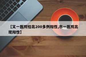【又一医院检出200多例阳性,市一医院出现阳性】