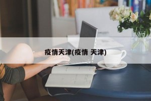 疫情天津(疫情 天津)