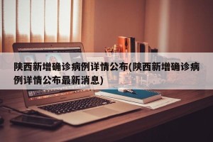 陕西新增确诊病例详情公布(陕西新增确诊病例详情公布最新消息)