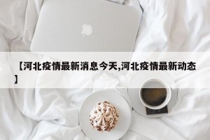 【河北疫情最新消息今天,河北疫情最新动态】
