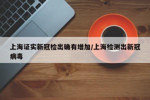 上海证实新冠检出确有增加/上海检测出新冠病毒