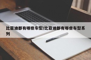 比亚迪都有哪些车型/比亚迪都有哪些车型系列