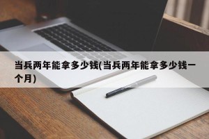 当兵两年能拿多少钱(当兵两年能拿多少钱一个月)