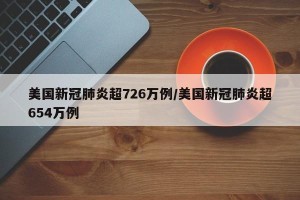 美国新冠肺炎超726万例/美国新冠肺炎超654万例