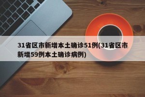 31省区市新增本土确诊51例(31省区市新增59例本土确诊病例)