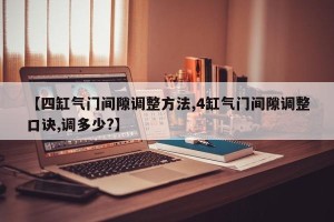 【四缸气门间隙调整方法,4缸气门间隙调整口诀,调多少?】