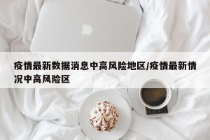疫情最新数据消息中高风险地区/疫情最新情况中高风险区