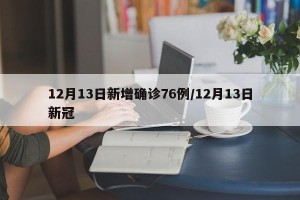 12月13日新增确诊76例/12月13日新冠