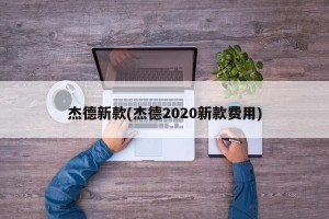 杰德新款(杰德2020新款费用)