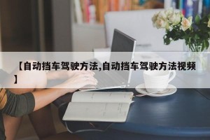 【自动挡车驾驶方法,自动挡车驾驶方法视频】