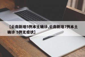 【云南新增5例本土确诊,云南新增7例本土确诊 5例无症状】