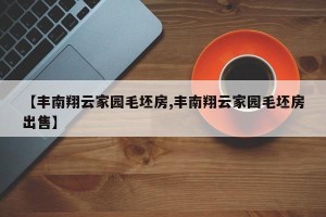 【丰南翔云家园毛坯房,丰南翔云家园毛坯房出售】