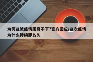 为何这波疫情居高不下?官方回应/这次疫情为什么持续那么久