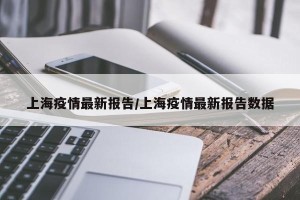 上海疫情最新报告/上海疫情最新报告数据