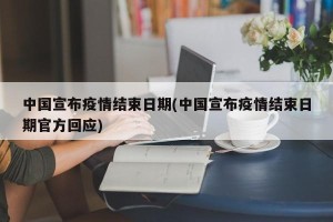 中国宣布疫情结束日期(中国宣布疫情结束日期官方回应)