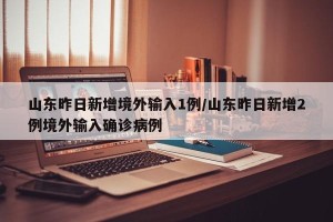 山东昨日新增境外输入1例/山东昨日新增2例境外输入确诊病例