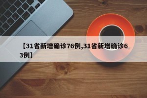 【31省新增确诊76例,31省新增确诊63例】