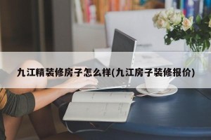 九江精装修房子怎么样(九江房子装修报价)