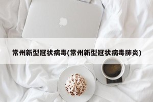 常州新型冠状病毒(常州新型冠状病毒肺炎)