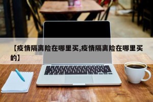 【疫情隔离险在哪里买,疫情隔离险在哪里买的】
