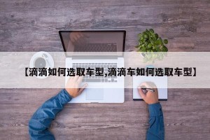 【滴滴如何选取车型,滴滴车如何选取车型】