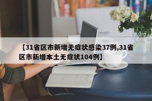 【31省区市新增无症状感染37例,31省区市新增本土无症状104例】