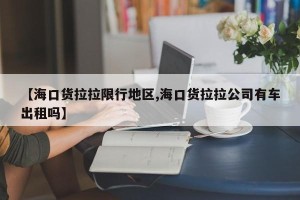 【海口货拉拉限行地区,海口货拉拉公司有车出租吗】