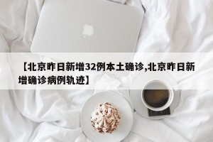 【北京昨日新增32例本土确诊,北京昨日新增确诊病例轨迹】