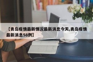 【青岛疫情最新情况最新消息今天,青岛疫情最新消息58例】