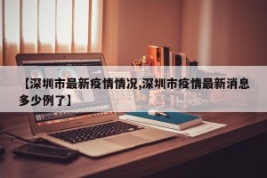 【深圳市最新疫情情况,深圳市疫情最新消息多少例了】