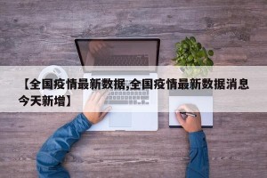 【全国疫情最新数据,全国疫情最新数据消息今天新增】