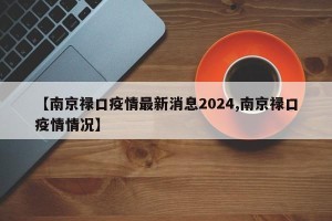 【南京禄口疫情最新消息2024,南京禄口疫情情况】
