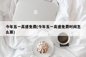 今年五一高速免费(今年五一高速免费时间怎么算)