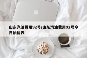 山东汽油费用92号/山东汽油费用92号今日油价表
