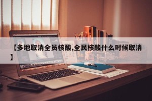 【多地取消全员核酸,全民核酸什么时候取消】