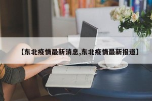 【东北疫情最新消息,东北疫情最新报道】