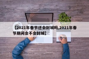 【2021年春节还会封城吗,2021年春节期间会不会封城】