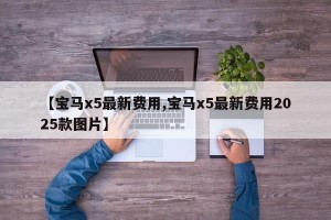 【宝马x5最新费用,宝马x5最新费用2025款图片】