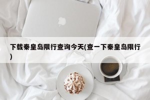 下载秦皇岛限行查询今天(查一下秦皇岛限行)