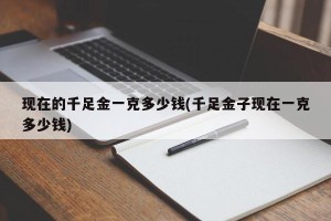 现在的千足金一克多少钱(千足金子现在一克多少钱)