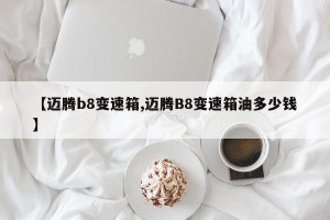 【迈腾b8变速箱,迈腾B8变速箱油多少钱】