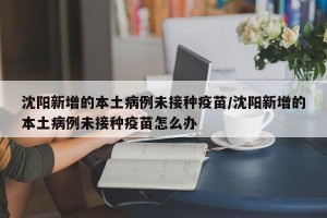沈阳新增的本土病例未接种疫苗/沈阳新增的本土病例未接种疫苗怎么办