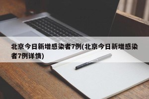 北京今日新增感染者7例(北京今日新增感染者7例详情)