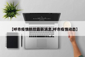 【呼市疫情防控最新消息,呼市疫情动态】
