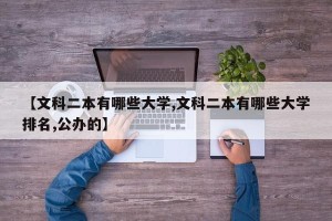 【文科二本有哪些大学,文科二本有哪些大学排名,公办的】