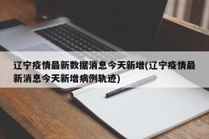 辽宁疫情最新数据消息今天新增(辽宁疫情最新消息今天新增病例轨迹)