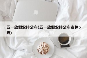 五一放假安排公布(五一放假安排公布连休5天)