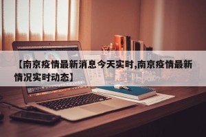 【南京疫情最新消息今天实时,南京疫情最新情况实时动态】