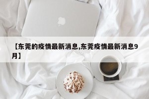 【东莞的疫情最新消息,东莞疫情最新消息9月】
